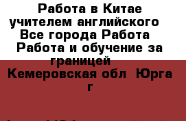 Работа в Китае учителем английского - Все города Работа » Работа и обучение за границей   . Кемеровская обл.,Юрга г.